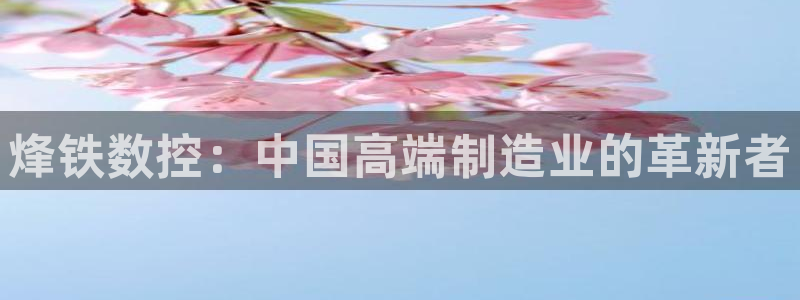 天辰娱乐best：烽铁数控：中国高端制造业的革新者