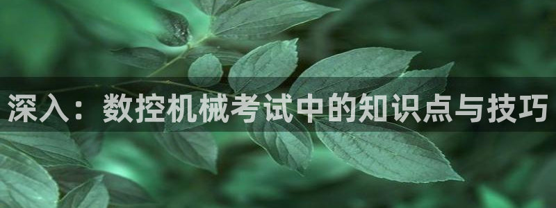 天辰娱乐登录：深入：数控机械考试中的知识点与技巧
