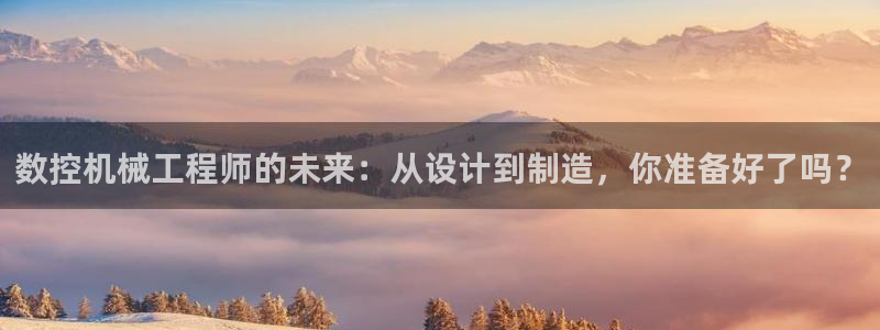 天辰娱乐分红：数控机械工程师的未来：从设计到制造，你准备好了吗？