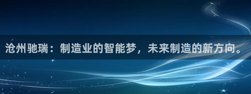 天辰娱乐总管：沧州驰瑞：制造业的智能梦，未来制造的新方向。