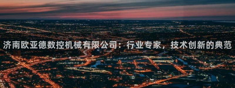 天辰娱乐开户：济南欧亚德数控机械有限公司：行业专家，技术创新的典范