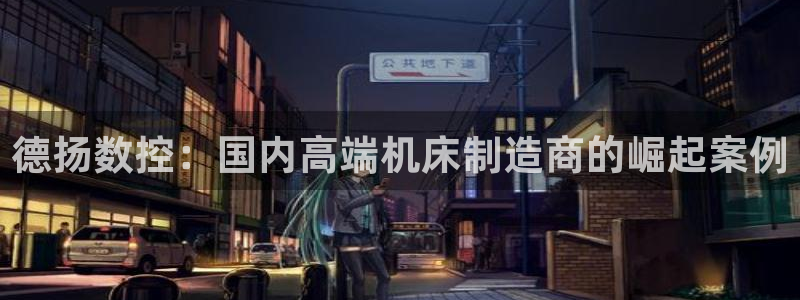 天辰娱乐 44516：德扬数控：国内高端机床制造商的崛起案例
