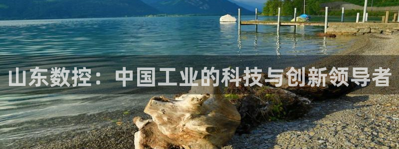 天辰娱乐注册登录：山东数控：中国工业的科技与创新领导者