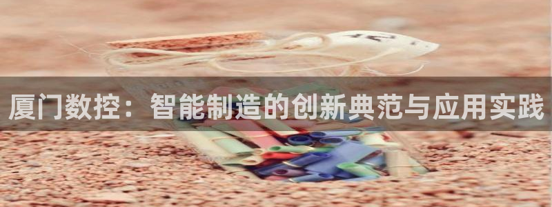 天辰 娱乐注册：厦门数控：智能制造的创新典范与应用实践