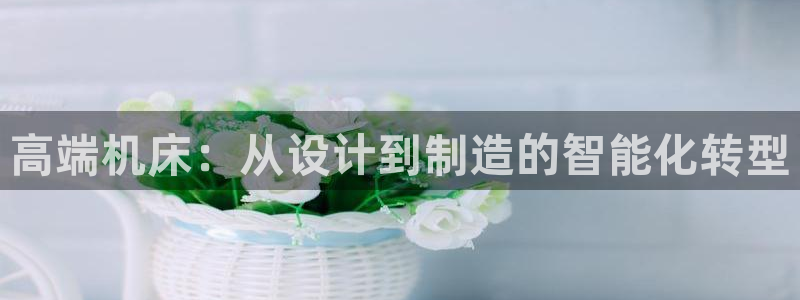 天辰娱乐连接：高端机床：从设计到制造的智能化转型