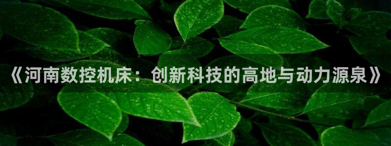天辰注册娱乐：《河南数控机床：创新科技的高地与动力源泉》