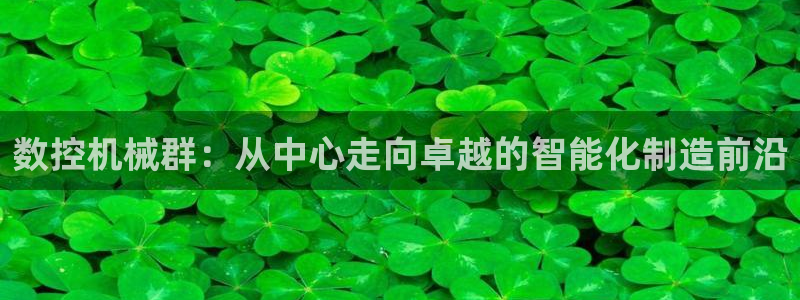 下载天辰娱乐：数控机械群：从中心走向卓越的智能化制造前沿