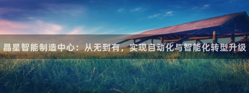 天辰宝娱乐：晶星智能制造中心：从无到有，实现自动化与智能化转型升级