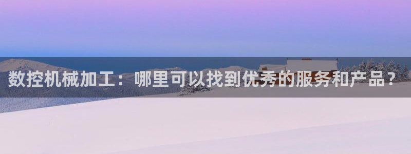天辰娱乐游客：数控机械加工：哪里可以找到优秀的服务和产品？