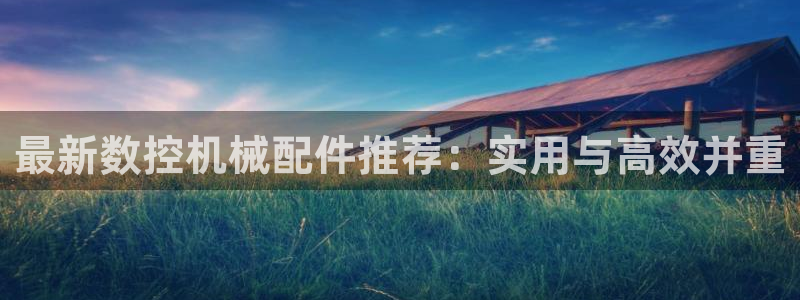 天辰 娱乐：最新数控机械配件推荐：实用与高效并重