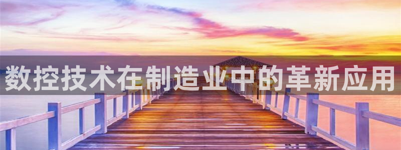 天辰娱乐728567：数控技术在制造业中的革新应用