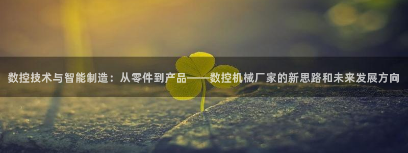 天辰娱乐黑人：数控技术与智能制造：从零件到产品——数控机械厂家的新思路和未来发展方向